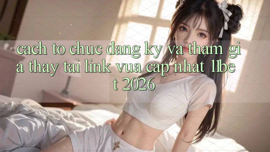 Cách tổ chức Đăng Ký Và Tham Gia Thấy Tại Link Vừa cập nhật 11bet 2026