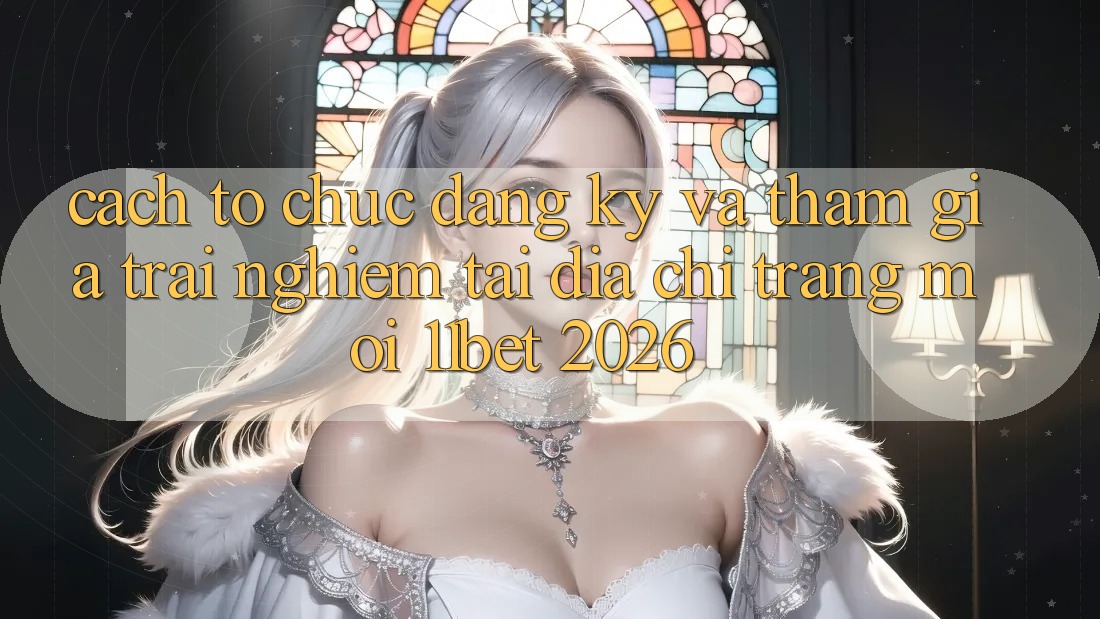 Cách tổ chức Đăng Ký Và Tham Gia Trải Nghiệm Tại Địa chỉ trang Mới 11bet 2026 Cách tổ chức Đăng Ký Và Tham Gia Trải Nghiệm Tại Địa chỉ trang Mới 11bet 2026