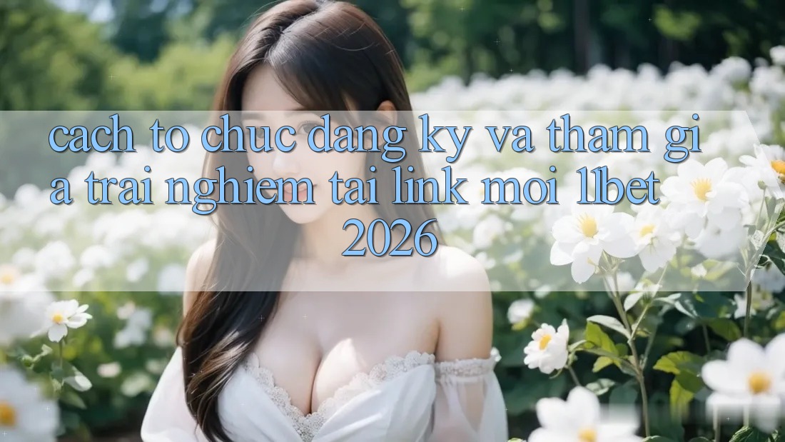 Cách tổ chức Đăng Ký Và Tham Gia Trải Nghiệm Tại Link Mới 11bet 2026