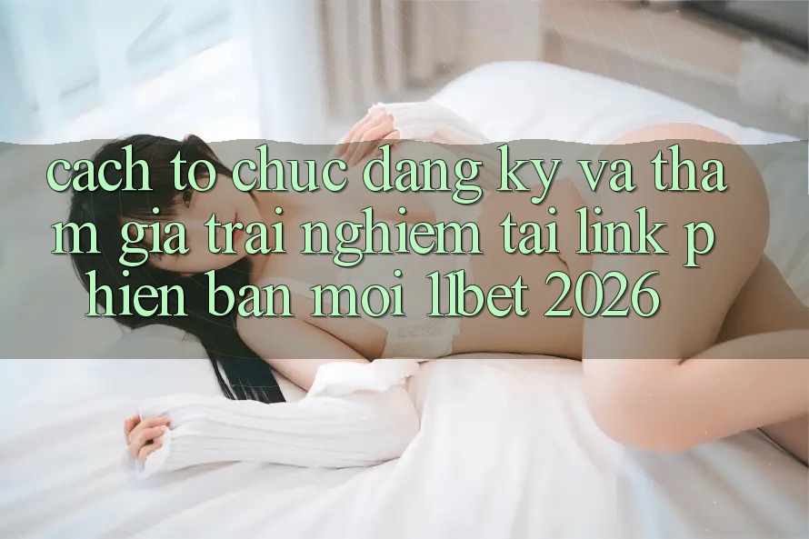 Cách tổ chức Đăng Ký Và Tham Gia Trải Nghiệm Tại Link Phiên bản mới 11bet 2026