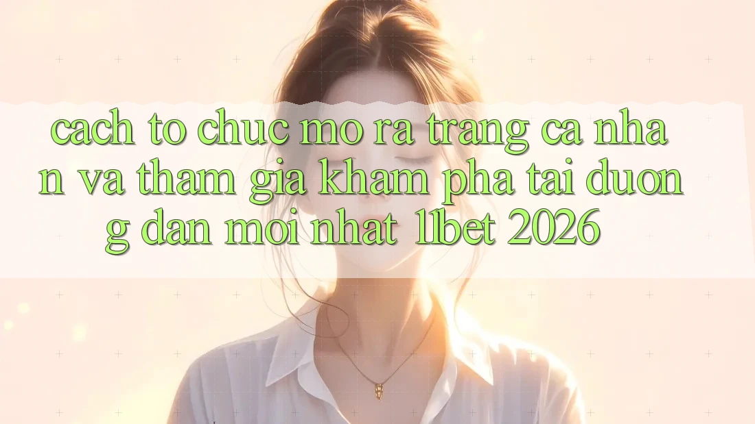 Cách tổ chức Mở ra trang cá nhân Và Tham Gia Khám phá Tại Đường dẫn Mới nhất 11bet 2026