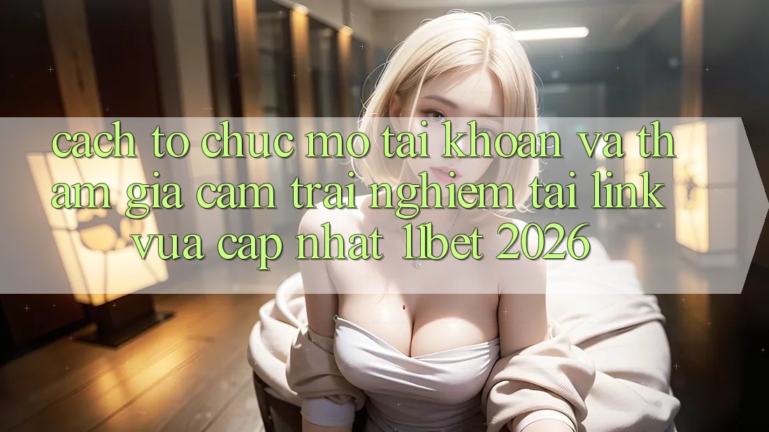 Cách tổ chức Mở tài khoản Và Tham Gia Cảm trải nghiệm Tại Link Vừa cập nhật 11bet 2026
