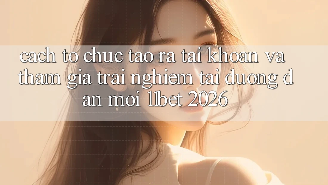 Cách tổ chức Tạo ra tài khoản Và Tham Gia Trải Nghiệm Tại Đường dẫn Mới 11bet 2026