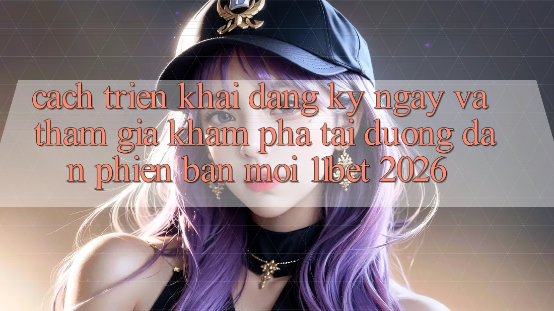 Cách triển khai Đăng ký ngay Và Tham Gia Khám phá Tại Đường dẫn Phiên bản mới 11bet 2026