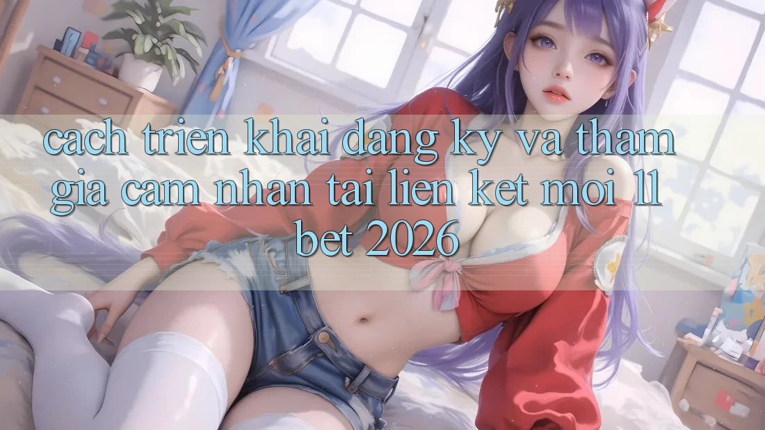 Cách triển khai Đăng Ký Và Tham Gia Cảm nhận Tại Liên kết Mới 11bet 2026