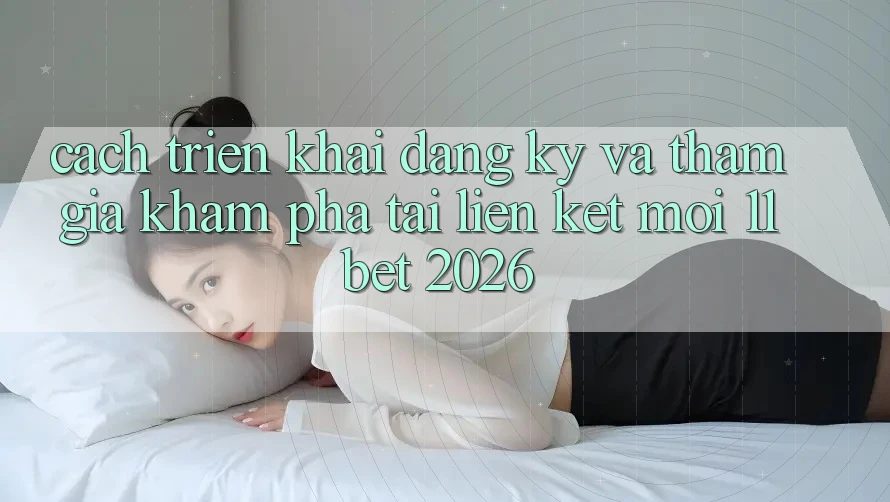 Cách triển khai Đăng Ký Và Tham Gia Khám phá Tại Liên kết Mới 11bet 2026