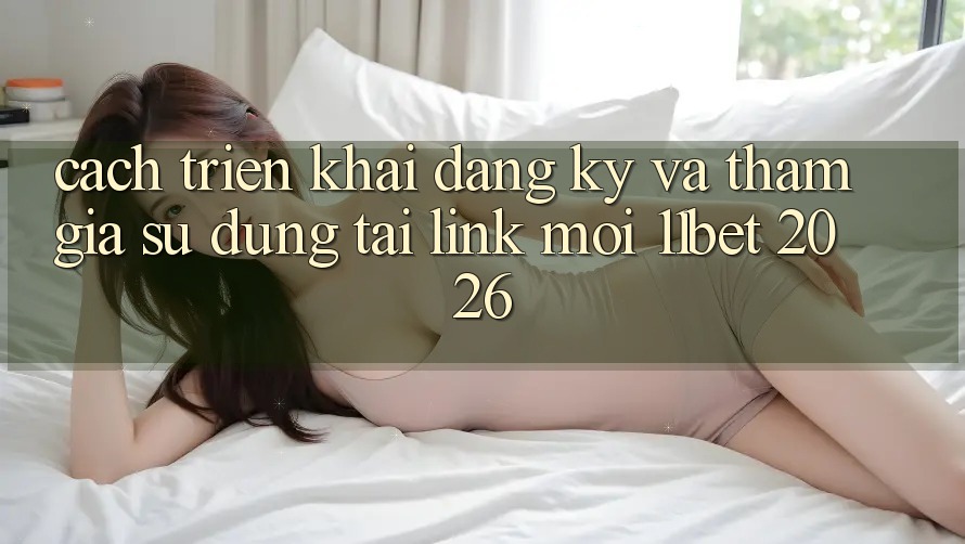 Cách triển khai Đăng Ký Và Tham Gia Sử dụng Tại Link Mới 11bet 2026