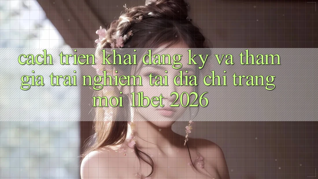 Cách triển khai Đăng Ký Và Tham Gia Trải Nghiệm Tại Địa chỉ trang Mới 11bet 2026