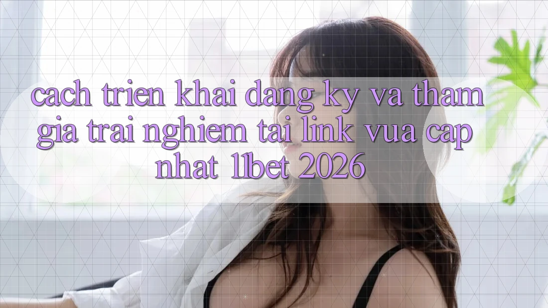 Cách triển khai Đăng Ký Và Tham Gia Trải nghiệm Tại Link Vừa cập nhật 11bet 2026