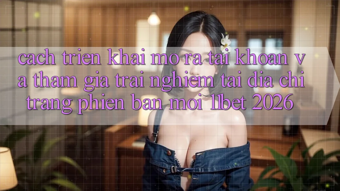 Cách triển khai Mở ra tài khoản Và Tham Gia Trải Nghiệm Tại Địa chỉ trang Phiên bản mới 11bet 2026