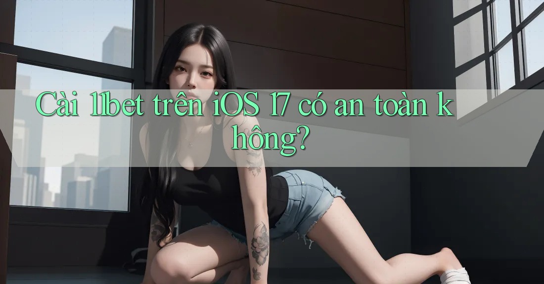 Cài 11bet trên iOS 17 có an toàn không? Cài 11bet trên iOS 17 có an toàn không?