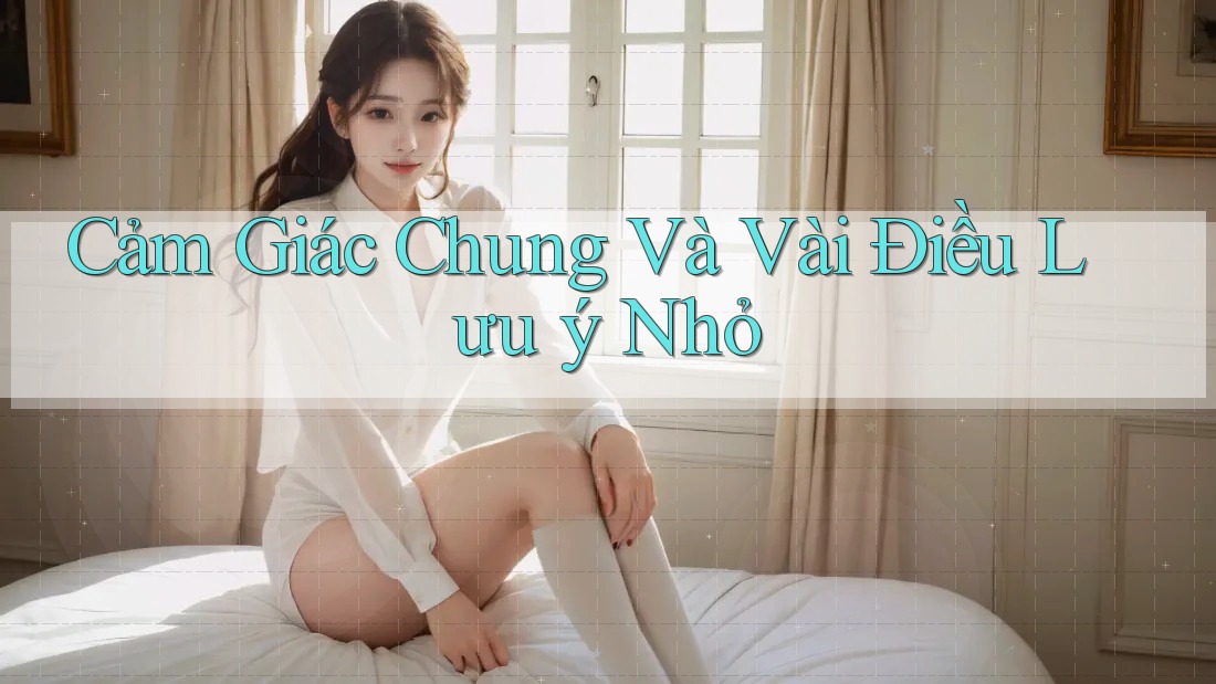 Cảm Giác Chung Và Vài Điều Lưu ý Nhỏ