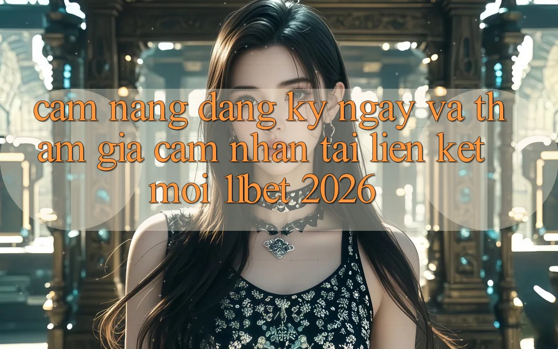 Cẩm nang Đăng ký ngay Và Tham Gia Cảm nhận Tại Liên kết Mới 11bet 2026