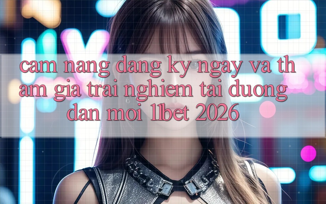 Cẩm nang Đăng ký ngay Và Tham Gia Trải Nghiệm Tại Đường dẫn Mới 11bet 2026