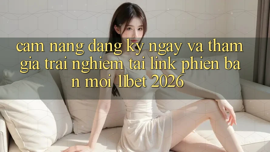 Cẩm nang Đăng ký ngay Và Tham Gia Trải Nghiệm Tại Link Phiên bản mới 11bet 2026