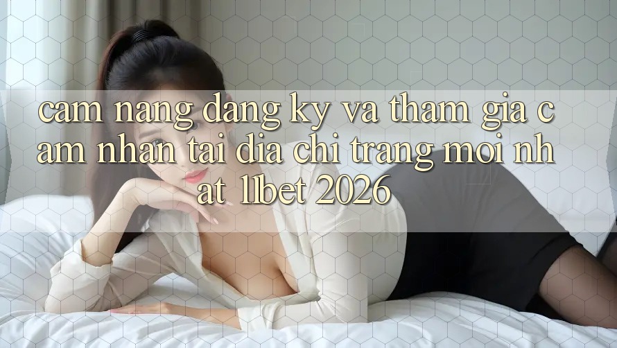 Cẩm nang Đăng Ký Và Tham Gia Cảm nhận Tại Địa chỉ trang Mới nhất 11bet 2026