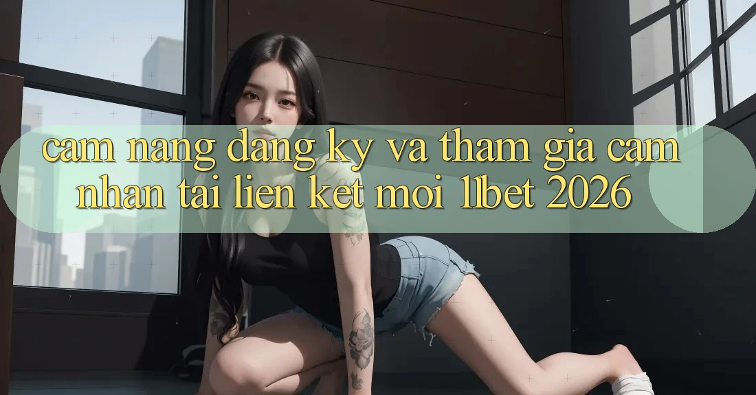 Cẩm nang Đăng Ký Và Tham Gia Cảm nhận Tại Liên kết Mới 11bet 2026