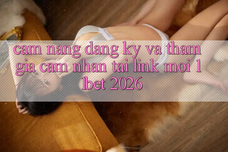 Cẩm nang Đăng Ký Và Tham Gia Cảm nhận Tại Link Mới 11bet 2026