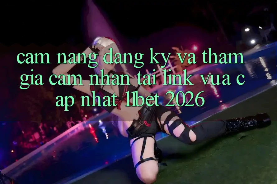 Cẩm nang Đăng Ký Và Tham Gia Cảm nhận Tại Link Vừa cập nhật 11bet 2026