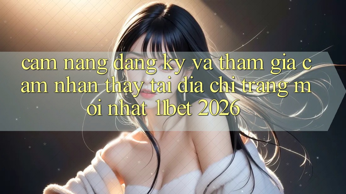 Cẩm nang Đăng Ký Và Tham Gia Cảm nhận thấy Tại Địa chỉ trang Mới nhất 11bet 2026