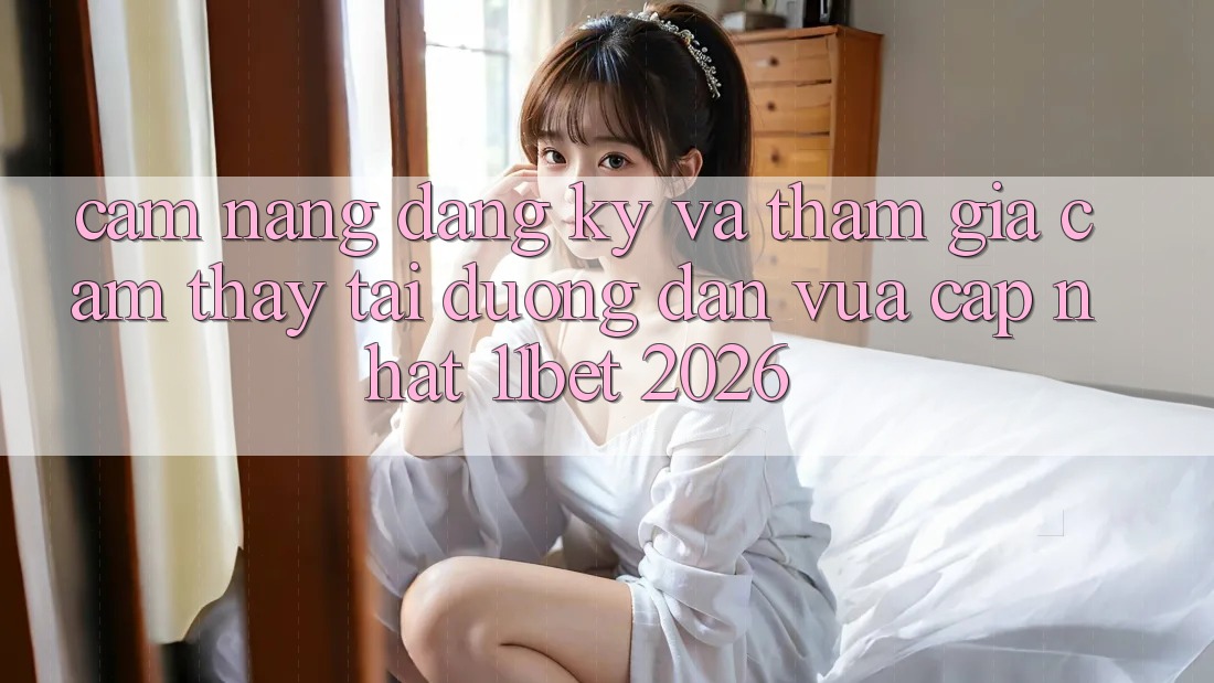 Cẩm nang Đăng Ký Và Tham Gia Cảm thấy Tại Đường dẫn Vừa cập nhật 11bet 2026