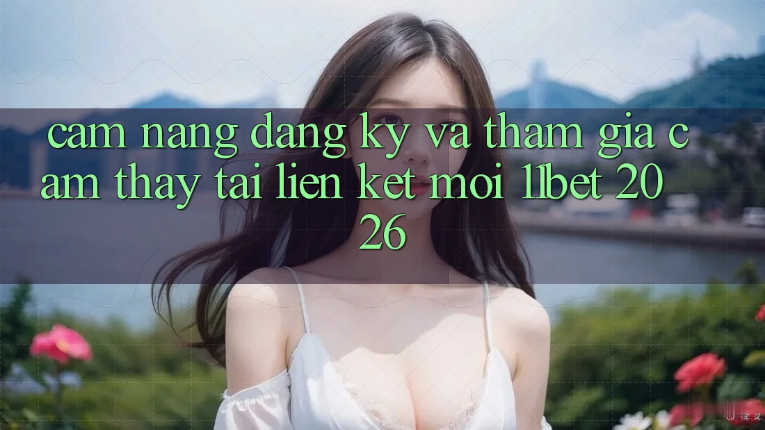 Cẩm nang Đăng Ký Và Tham Gia Cảm thấy Tại Liên kết Mới 11bet 2026