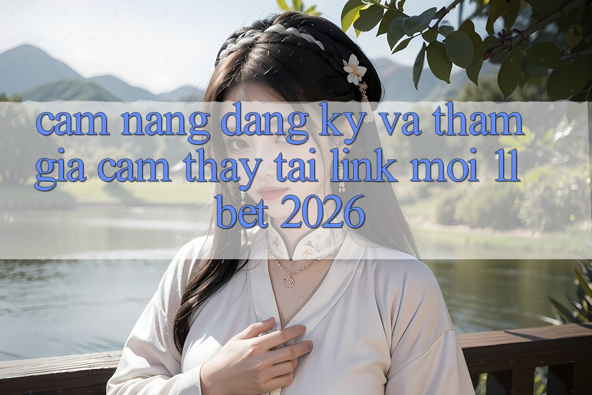 Cẩm nang Đăng Ký Và Tham Gia Cảm thấy Tại Link Mới 11bet 2026