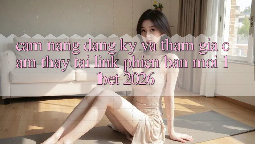 Cẩm nang Đăng Ký Và Tham Gia Cảm thấy Tại Link Phiên bản mới 11bet 2026 Cẩm nang Đăng Ký Và Tham Gia Cảm thấy Tại Link Phiên bản mới 11bet 2026