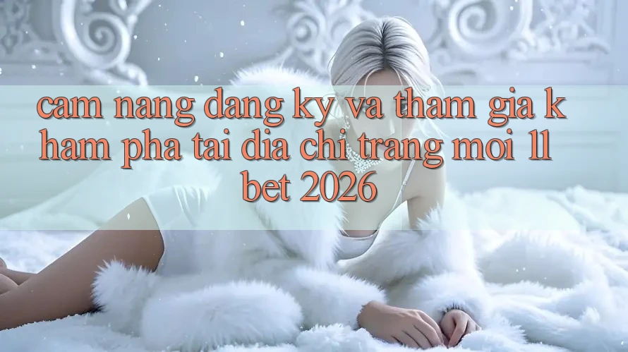 Cẩm nang Đăng Ký Và Tham Gia Khám phá Tại Địa chỉ trang Mới 11bet 2026