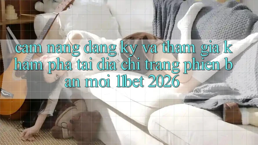 Cẩm nang Đăng Ký Và Tham Gia Khám phá Tại Địa chỉ trang Phiên bản mới 11bet 2026