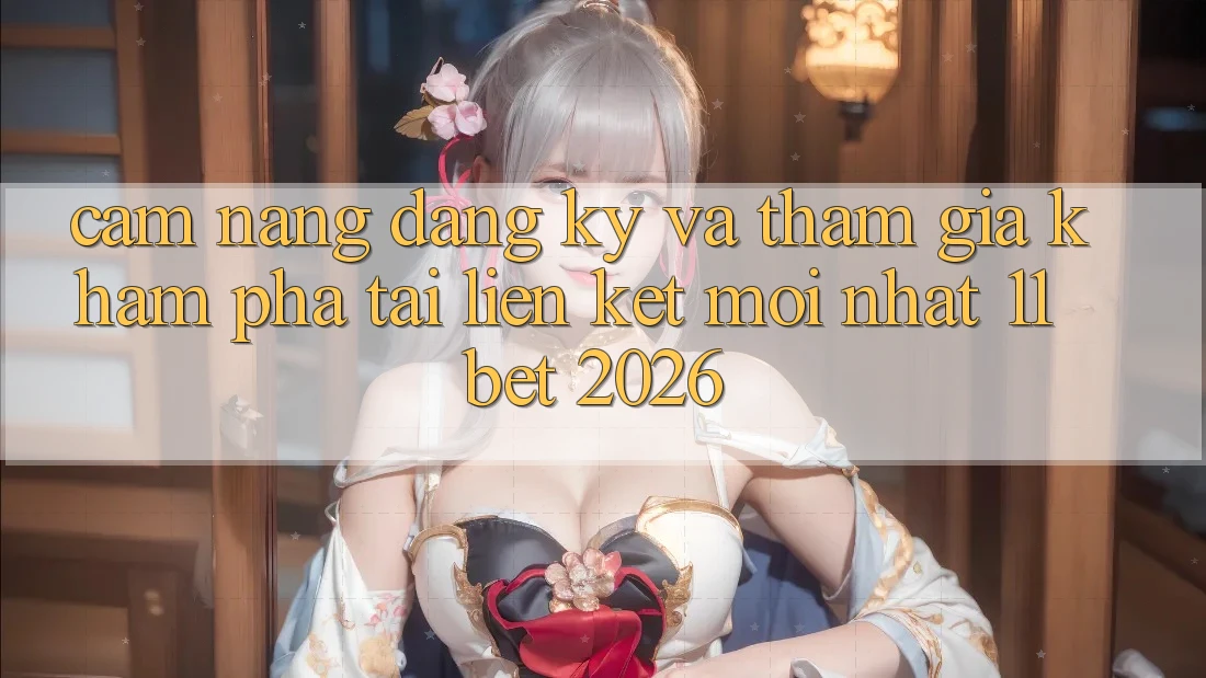Cẩm nang Đăng Ký Và Tham Gia Khám phá Tại Liên kết Mới nhất 11bet 2026