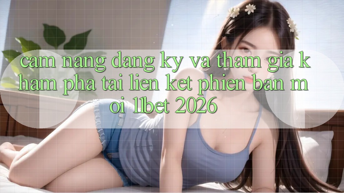 Cẩm nang Đăng Ký Và Tham Gia Khám phá Tại Liên kết Phiên bản mới 11bet 2026