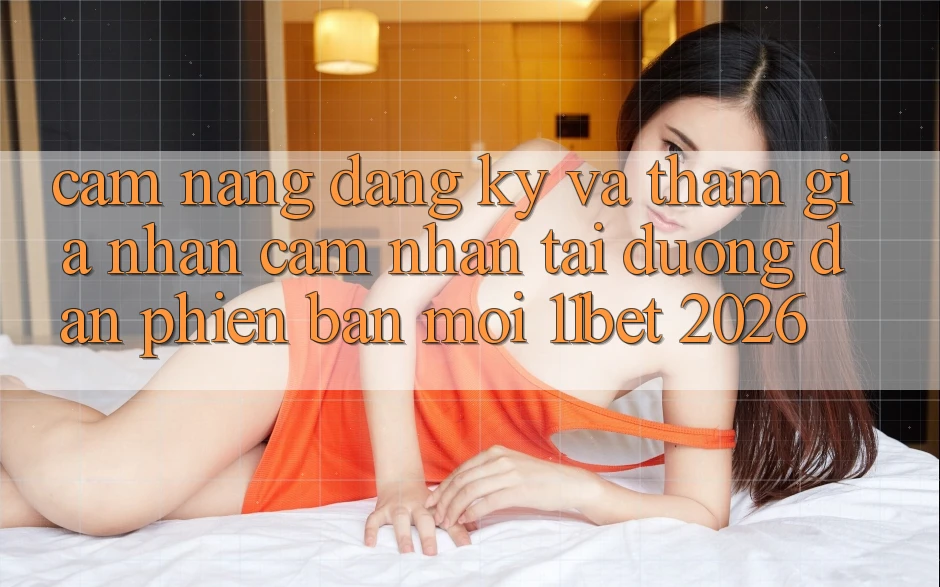 Cẩm nang Đăng Ký Và Tham Gia Nhận cảm nhận Tại Đường dẫn Phiên bản mới 11bet 2026