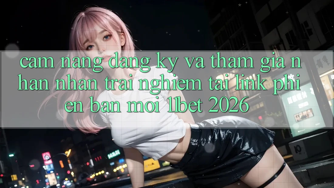 Cẩm nang Đăng ký Và Tham Gia Nhận nhận trải nghiệm Tại Link Phiên bản mới 11bet 2026