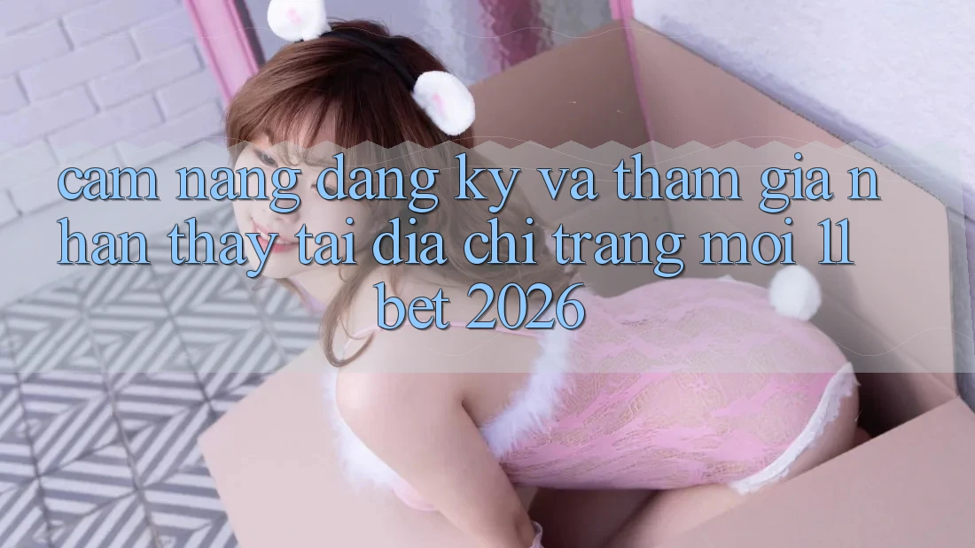 Cẩm nang Đăng Ký Và Tham Gia Nhận thấy Tại Địa chỉ trang Mới 11bet 2026