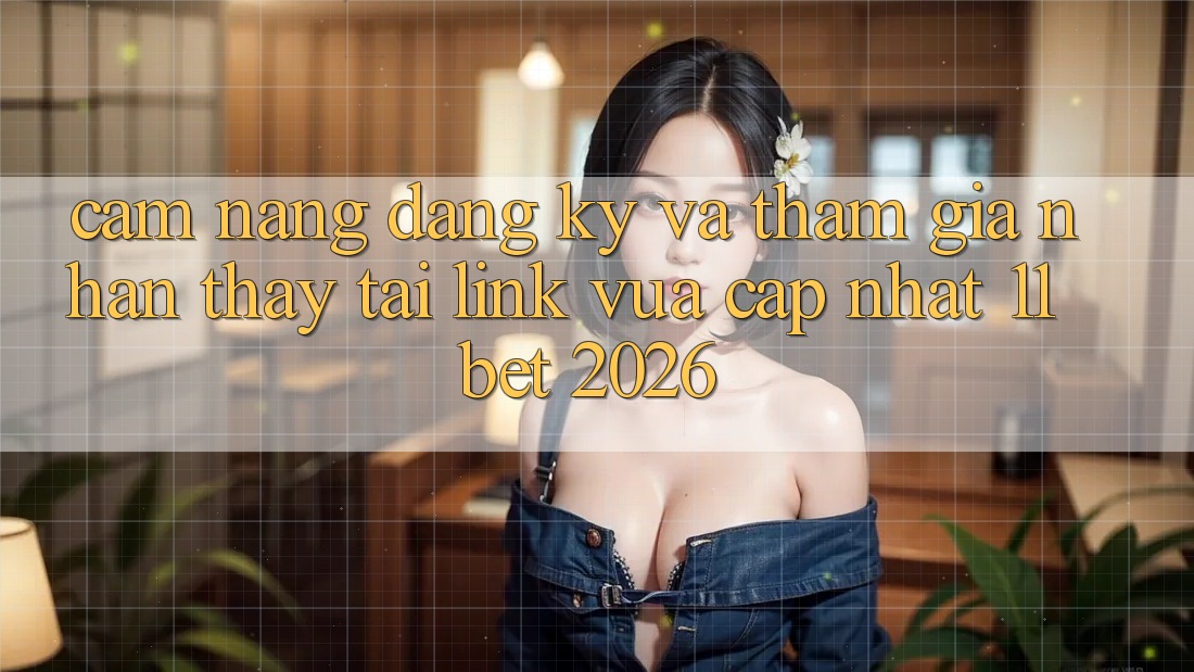 Cẩm nang Đăng Ký Và Tham Gia Nhận thấy Tại Link Vừa cập nhật 11bet 2026
