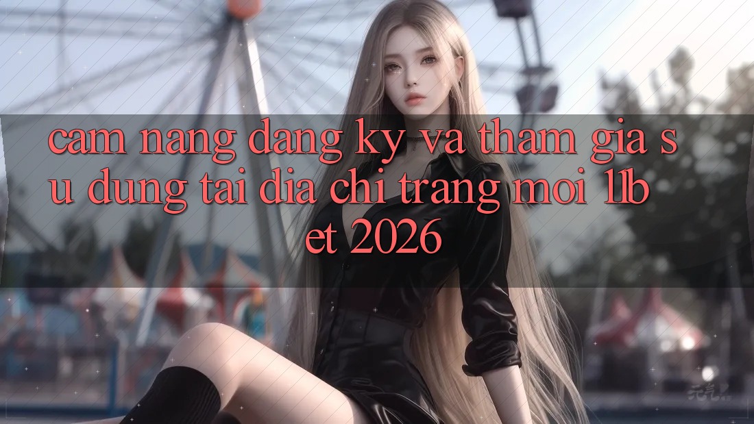 Cẩm nang Đăng Ký Và Tham Gia Sử dụng Tại Địa chỉ trang Mới 11bet 2026