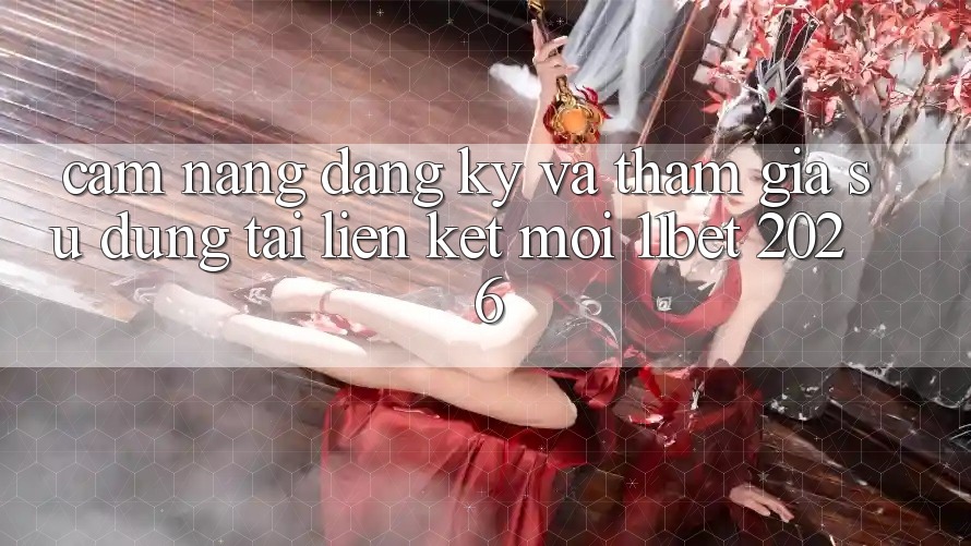 Cẩm nang Đăng Ký Và Tham Gia Sử dụng Tại Liên kết Mới 11bet 2026 Cẩm nang Đăng Ký Và Tham Gia Sử dụng Tại Liên kết Mới 11bet 2026