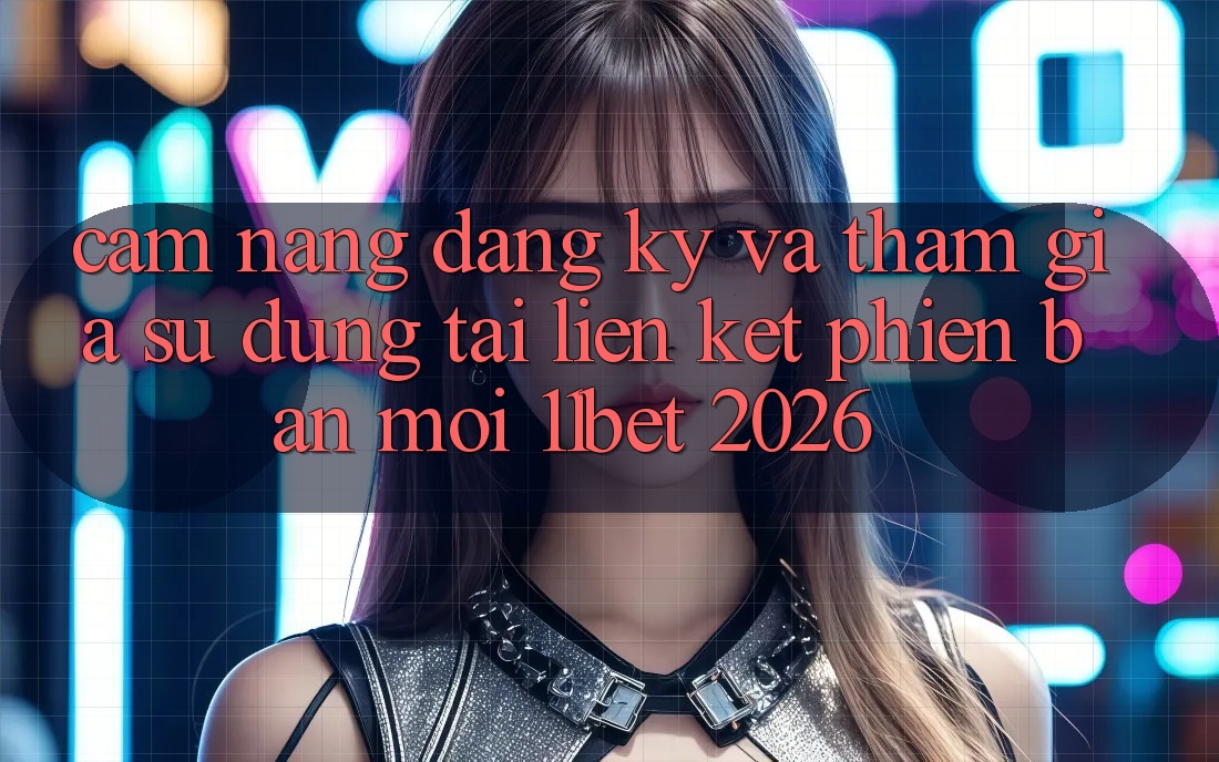 Cẩm nang Đăng Ký Và Tham Gia Sử dụng Tại Liên kết Phiên bản mới 11bet 2026