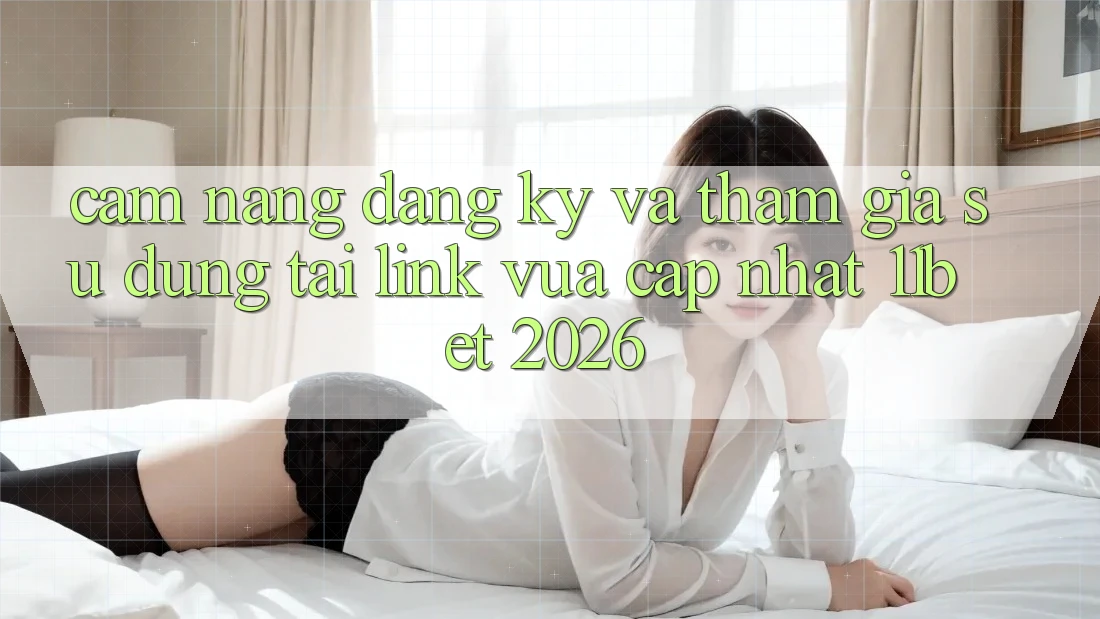Cẩm nang Đăng Ký Và Tham Gia Sử dụng Tại Link Vừa cập nhật 11bet 2026