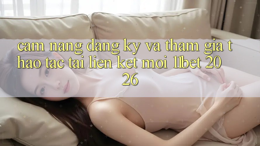 Cẩm nang Đăng Ký Và Tham Gia Thao tác Tại Liên kết Mới 11bet 2026