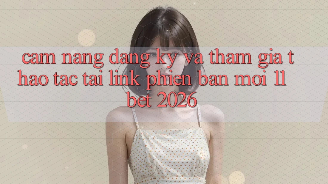 Cẩm nang Đăng Ký Và Tham Gia Thao tác Tại Link Phiên bản mới 11bet 2026