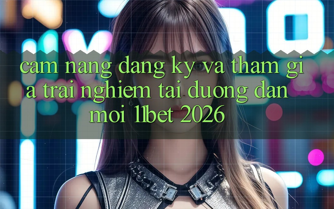Cẩm nang Đăng ký Và Tham Gia Trải Nghiệm Tại Đường dẫn Mới 11bet 2026
