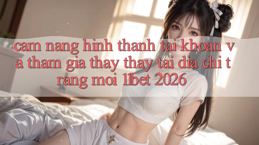 Cẩm nang Hình thành tài khoản Và Tham Gia Thấy thấy Tại Địa chỉ trang Mới 11bet 2026