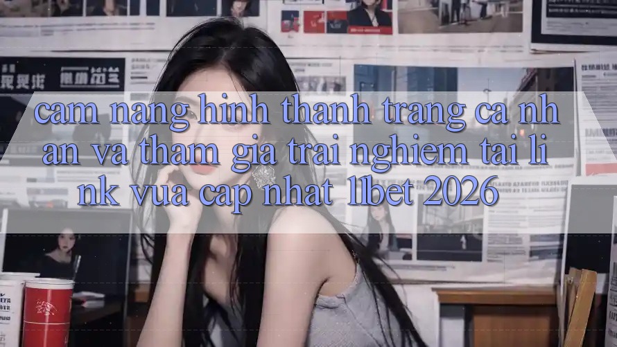 Cẩm nang Hình thành trang cá nhân Và Tham Gia Trải Nghiệm Tại Link Vừa cập nhật 11bet 2026