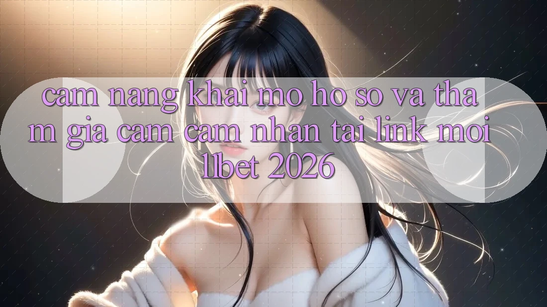 Cẩm nang Khai mở hồ sơ Và Tham Gia Cảm cảm nhận Tại Link Mới 11bet 2026