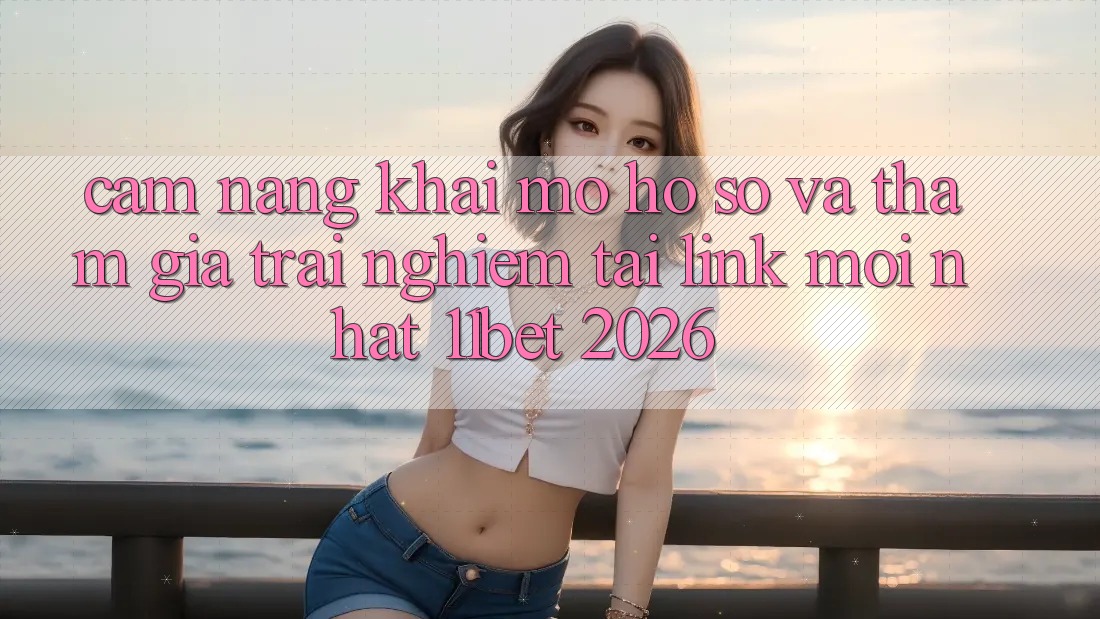 Cẩm nang Khai mở hồ sơ Và Tham Gia Trải nghiệm Tại Link Mới nhất 11bet 2026
