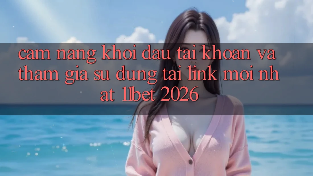 Cẩm nang Khởi đầu tài khoản Và Tham Gia Sử dụng Tại Link Mới nhất 11bet 2026