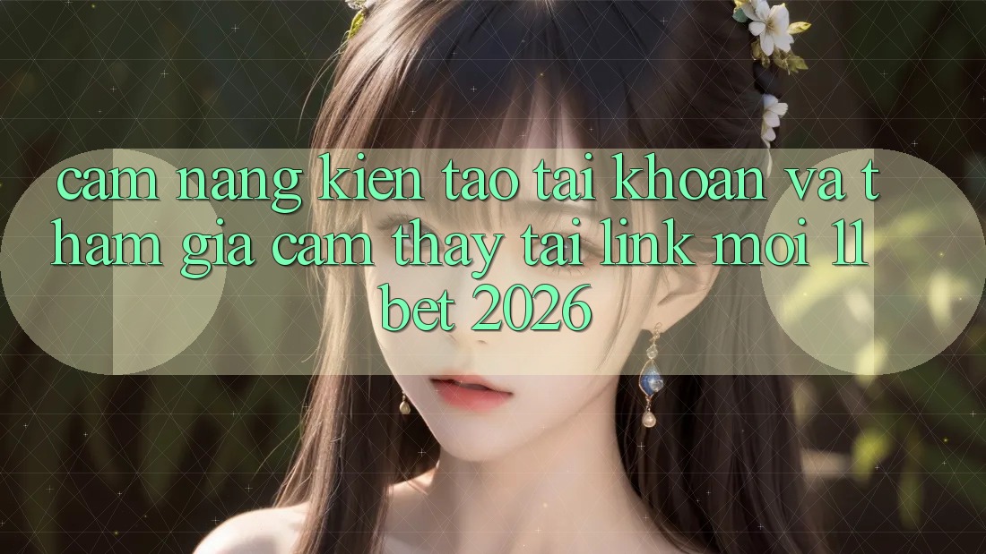 Cẩm nang Kiến tạo tài khoản Và Tham Gia Cảm thấy Tại Link Mới 11bet 2026