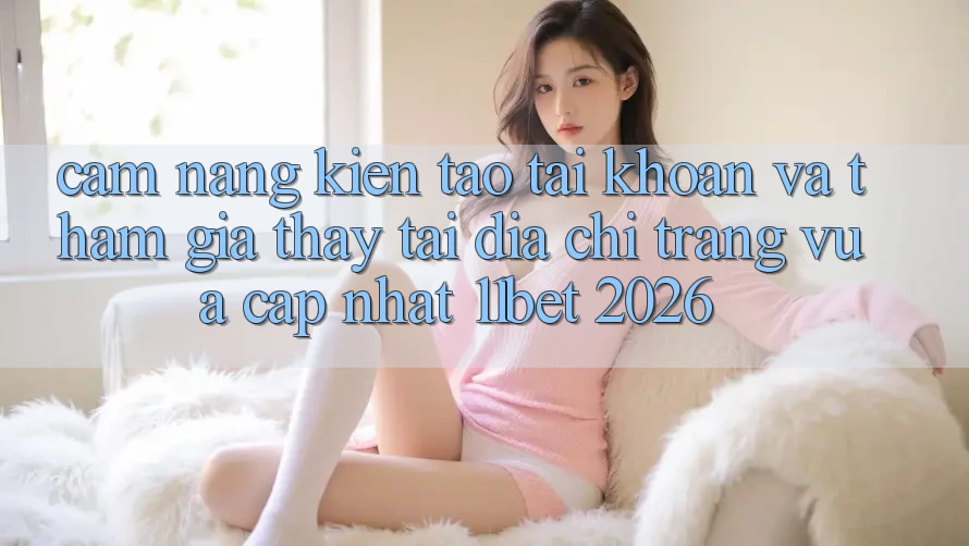 Cẩm nang Kiến tạo tài khoản Và Tham Gia Thấy Tại Địa chỉ trang Vừa cập nhật 11bet 2026